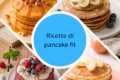Pancake fit: le migliori ricette proteiche, soffici e light